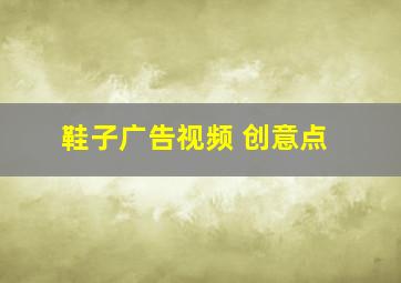 鞋子广告视频 创意点